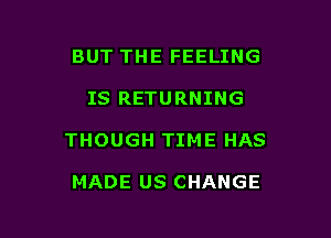 BUT THE FEELING

IS RETURNING

THOUGH TIME HAS

MADE US CHANGE
