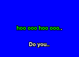 hoo 000 hoo 000..

Do you..