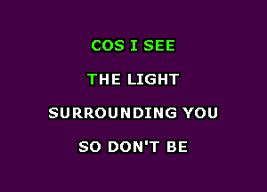 COS I SEE

THE LIGHT

SURROUNDING YOU

SO DON'T BE