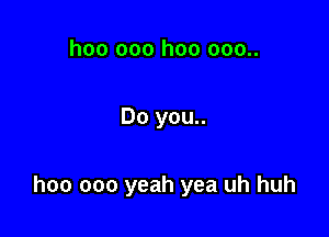 hoo 000 hoo 000..

Do you..

hoo 000 yeah yea uh huh