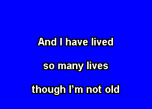 And I have lived

so many lives

though I'm not old