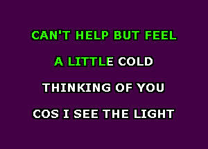 CAN'T HELP BUT FEEL
A LITTLE COLD

THINKING OF YOU

COS I SEE THE LIGHT

g