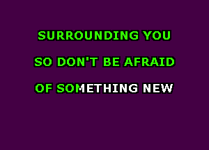SURROUNDING YOU

SO DON'T BE AFRAID

OF SOM ETHING NEW