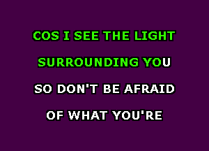 COS I SEE THE LIGHT
SURROUNDING YOU

SO DON'T BE AFRAID

OF WHAT YOU'RE

g