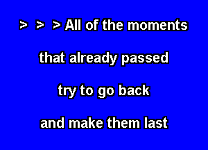 za t) All of the moments

that already passed

try to go back

and make them last