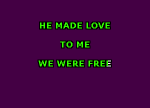 H E MADE LOVE

TO ME

WE WERE FREE