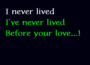 I never lived
I've never lived

Before your love...!
