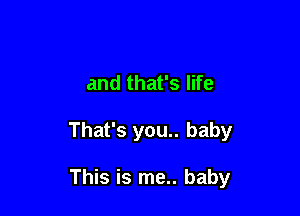 and that's life

That's you.. baby

This is me.. baby