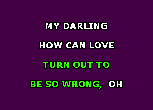 MY DARLING
HOW CAN LOVE

TURN OUT TO

BE so WRONG, OH