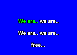 We are.. we are..

We are.. we are..

free...