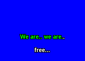 We are.. we are..

free...