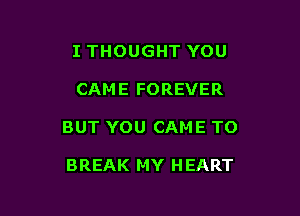 I THOUGHT YOU

CAME FOREVER

BUT YOU CAME T0

BREAK MY H EART