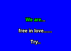 We are...

free in love ......

Try..