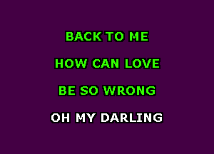 BACK TO ME
HOW CAN LOVE

BE SO WRONG

OH MY DARLING