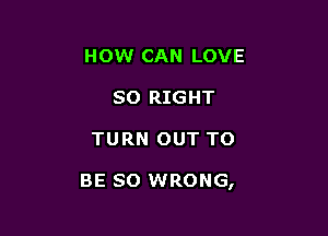 HOW CAN LOVE
80 RIGHT

TURN OUT TO

BE SO WRONG,