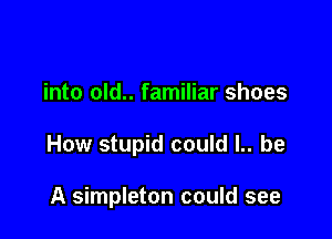 into old.. familiar shoes

How stupid could l.. be

A simpleton could see