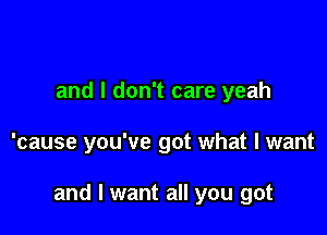 and I don't care yeah

'cause you've got what I want

and I want all you got