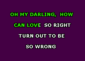 OH MY DARLING, HOW

CAN LOVE SO RIGHT
TURN OUT TO BE

SO WRONG