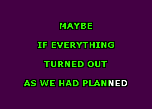 MAYBE
IF EVERYTHING

TURNED OUT

AS WE HAD PLANNED