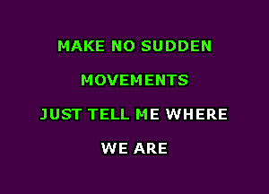MAKE NO SUDDEN

MOVEMENTS

JUST TELL ME WHERE

WE ARE