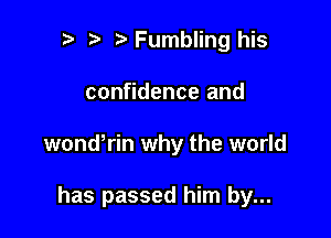 .w. t Fumbling his

confidence and

wondkin why the world

has passed him by...