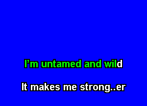Pm untamed and wild

It makes me strong..er