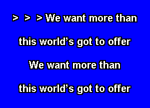 ta ? We want more than
this world,s got to offer

We want more than

this worlws got to offer