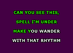 CAN YOU SEE THIS,
SPELL I'M UNDER

MAKE YOU WANDER

WITH THAT RHYTHM

g