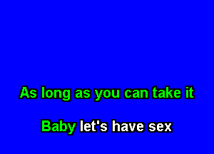 As long as you can take it

Baby let's have sex