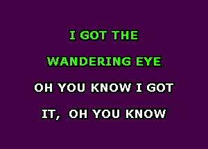 I GOT THE
WANDERING EYE

OH YOU KNOW I GOT

IT, OH YOU KNOW