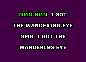 M M M H M M I GOT

THE WANDERING EYE

MMM I GOT THE

WANDERING EYE