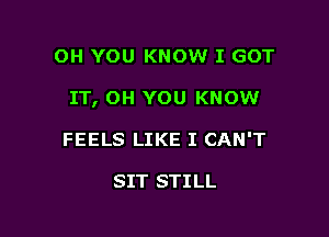 OH YOU KNOW I GOT

IT, OH YOU KNOW

FEELS LIKE I CAN'T

SIT STILL