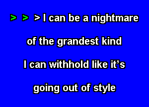 t? .v t) I can be a nightmare
of the grandest kind

I can withhold like ifs

going out of style