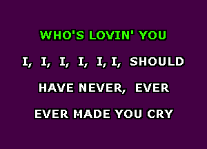 WHO'S LOVIN' YOU

I, 1, I, 1, 1,1, SHOULD

HAVE N EVER, EVER

EVER MADE YOU CRY