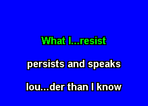 What l...resist

persists and speaks

lou...der than I know