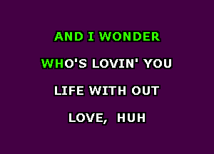 AND I WONDER
WHO'S LOVIN' YOU

LIFE WITH OUT

LOVE, H U H