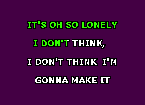 IT'S OH SO LONELY

I DON'T THINK,

I DON'T THINK I'M

GONNA MAKE IT