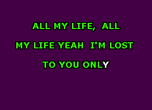 ALL MY LIFE, ALL

MY LIFE YEAH I'M LOST

TO YOU ONLY