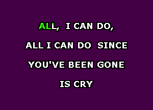 ALL, I CAN DO,

ALL I CAN DO SINCE
YOU'VE BEEN GONE

IS CRY