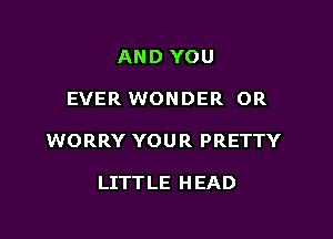 AND YOU

EVER WONDER OR

WORRY YOU R PRETTY

LITTLE H EAD