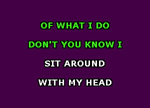 OF WHAT I DO

DON'T YOU KNOW I

SIT AROUND

WITH MY H EAD