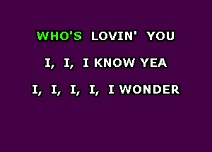 WHO'S LOVIN' YOU

I, I, I KNOW YEA

I, I, I, I, IWONDER