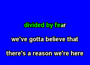 divided by fear

we've gotta believe that

there's a reason we're here