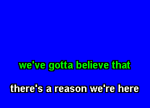 we've gotta believe that

there's a reason we're here