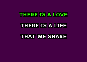 THERE IS A LOVE

THERE IS A LIFE

THAT WE SHARE