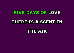 FIVE DAYS OF LOVE

THERE IS A SCENT IN

THE AIR