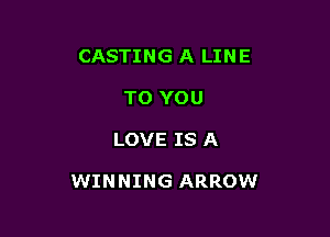 CASTING A LINE
TO YOU

LOVE IS A

WINNING ARROW