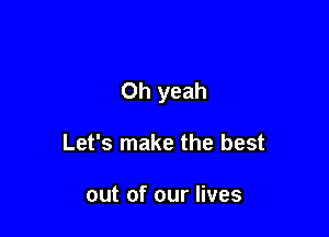 Oh yeah

Let's make the best

out of our lives