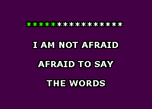 ikikikikikiklklklkikiilkikiklkik

I AM NOT AFRAID

AFRAID TO SAY

THE WORDS