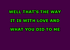 WELL THAT'S THE WAY
IT IS WITH LOVE AND

WHAT YOU DID TO ME